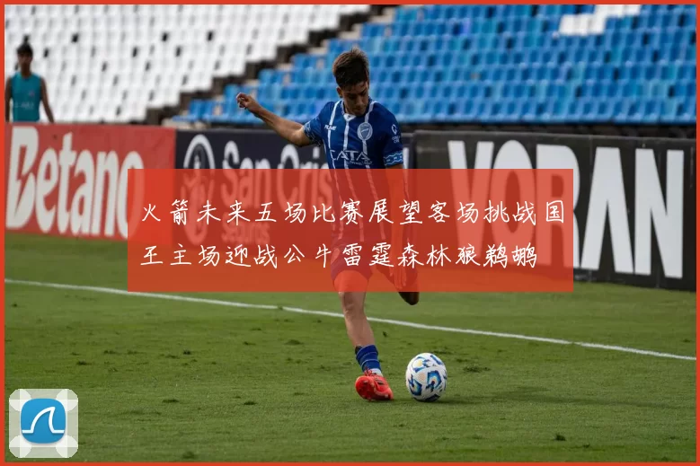 火箭未来五场比赛展望客场挑战国王主场迎战公牛雷霆森林狼鹈鹕