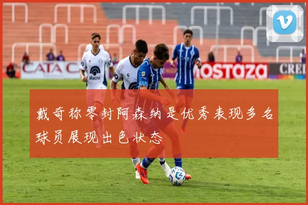 戴奇称零封阿森纳是优秀表现多名球员展现出色状态