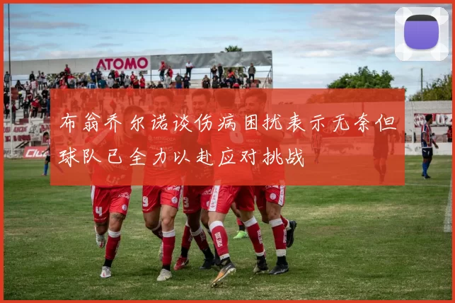 布翁乔尔诺谈伤病困扰表示无奈但球队已全力以赴应对挑战
