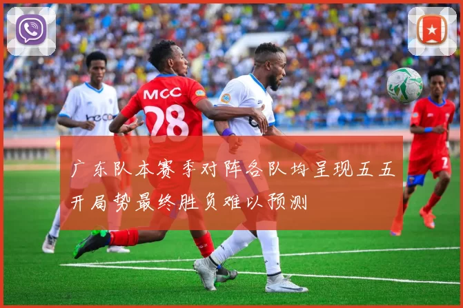 广东队本赛季对阵各队均呈现五五开局势最终胜负难以预测
