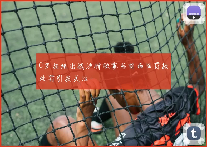 C罗拒绝出战沙特联赛或将面临罚款处罚引发关注