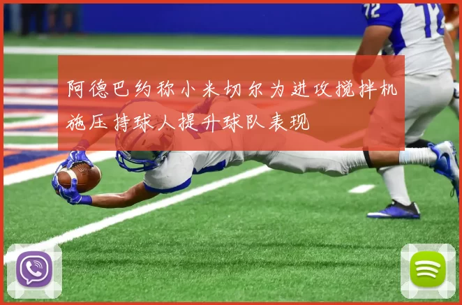 阿德巴约称小米切尔为进攻搅拌机施压持球人提升球队表现